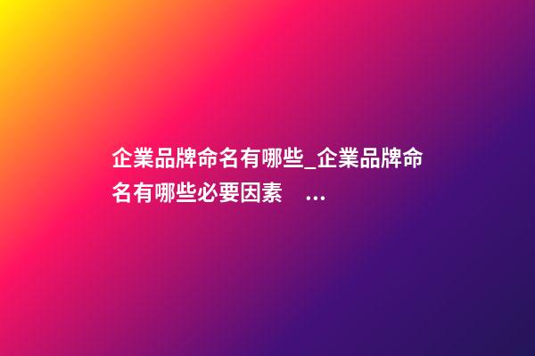 企業品牌命名有哪些_企業品牌命名有哪些必要因素？-第1張-公司起名-玄機派